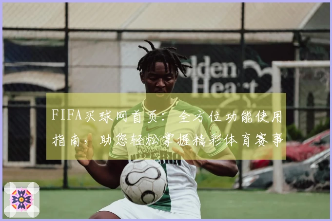 FIFA买球网首页：全方位功能使用指南，助您轻松掌握精彩体育赛事直播入口