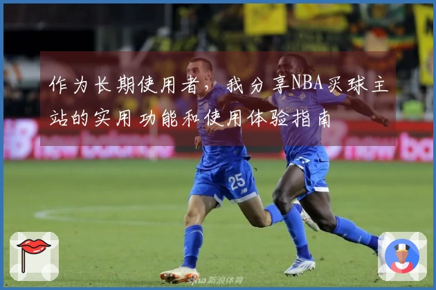 作为长期使用者，我分享NBA买球主站的实用功能和使用体验指南