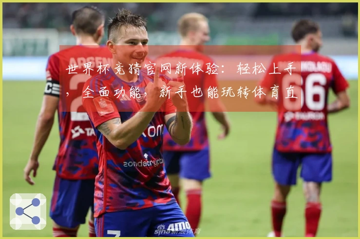 世界杯竞猜官网新体验：轻松上手，全面功能，新手也能玩转体育直播