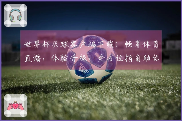 世界杯买球客户端下载：畅享体育直播，体验升级，全方位指南助你轻松掌握