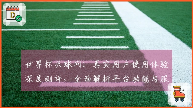 世界杯买球网：真实用户使用体验深度测评，全面解析平台功能与服务