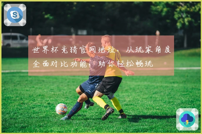 世界杯竞猜官网地址，从玩家角度全面对比功能，助你轻松畅玩