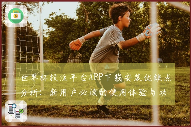 世界杯投注平台APP下载安装优缺点分析：新用户必读的使用体验与功能介绍