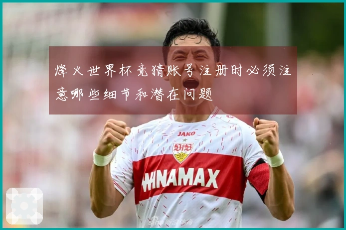 烽火世界杯竞猜账号注册时必须注意哪些细节和潜在问题