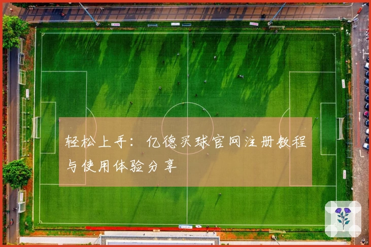 轻松上手：亿德买球官网注册教程与使用体验分享