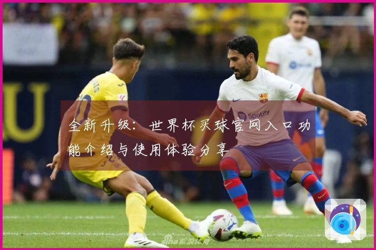 全新升级：世界杯买球官网入口功能介绍与使用体验分享