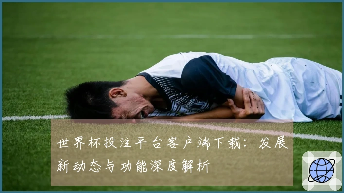 世界杯投注平台客户端下载：发展新动态与功能深度解析