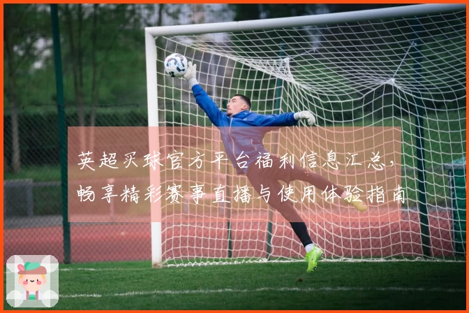 英超买球官方平台福利信息汇总，畅享精彩赛事直播与使用体验指南