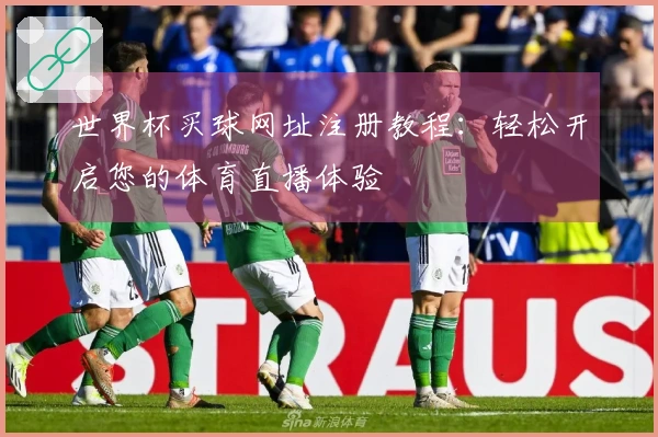 世界杯买球网址注册教程：轻松开启您的体育直播体验