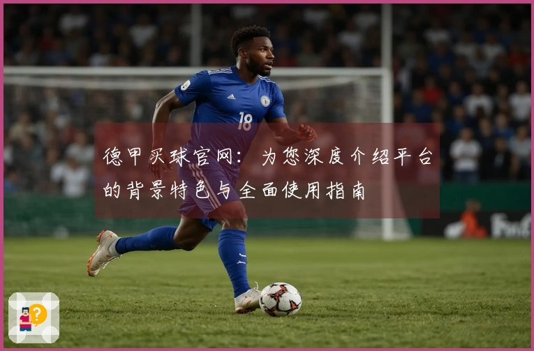 德甲买球官网：为您深度介绍平台的背景特色与全面使用指南