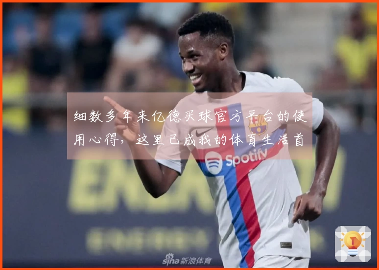 细数多年来亿德买球官方平台的使用心得,这里已成我的体育生活首选。