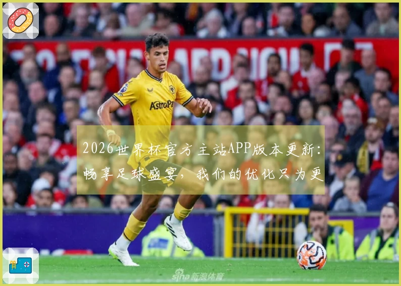 2026世界杯官方主站APP版本更新：畅享足球盛宴，我们的优化只为更好体验