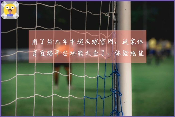 用了好几年中超买球官网，这家体育直播平台功能太全了，体验绝佳