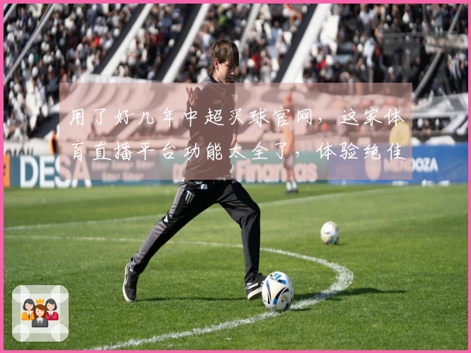 用了好几年中超买球官网，这家体育直播平台功能太全了，体验绝佳