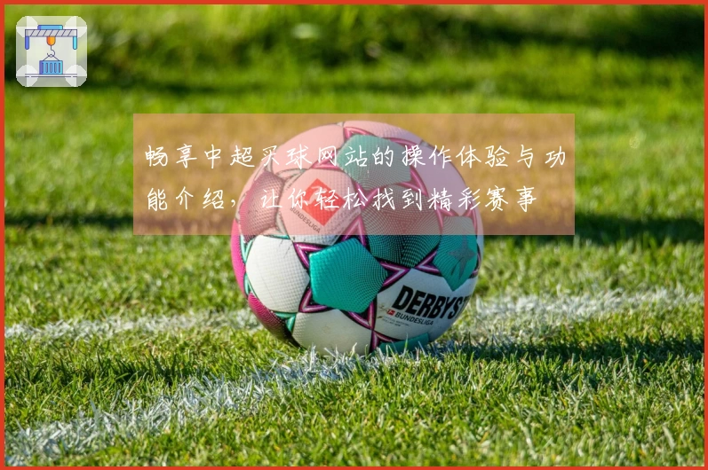 畅享中超买球网站的操作体验与功能介绍,让你轻松找到精彩赛事
