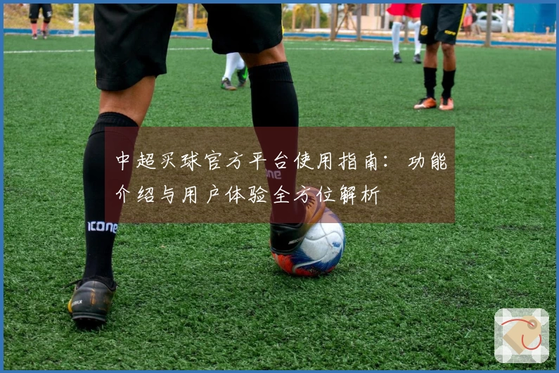 中超买球官方平台使用指南：功能介绍与用户体验全方位解析