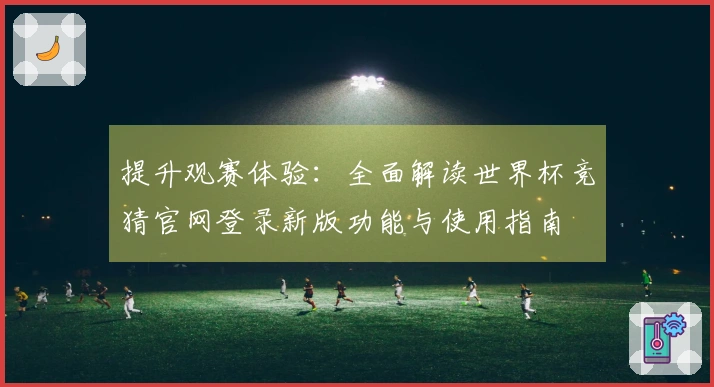 提升观赛体验：全面解读世界杯竞猜官网登录新版功能与使用指南
