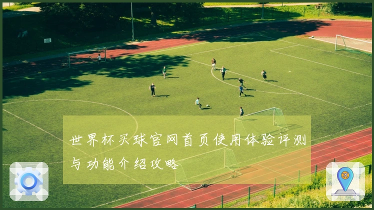 世界杯买球官网首页使用体验评测与功能介绍攻略