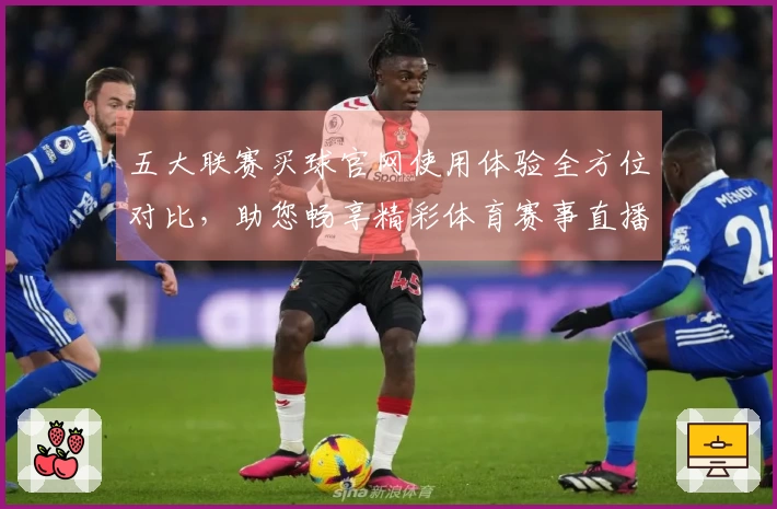 五大联赛买球官网使用体验全方位对比，助您畅享精彩体育赛事直播