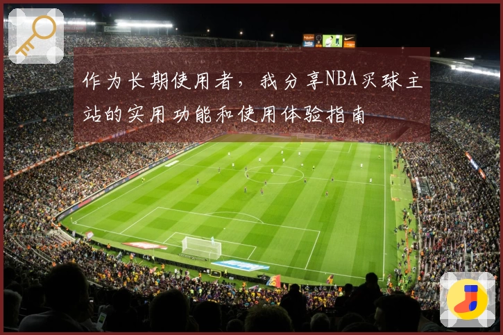 作为长期使用者，我分享NBA买球主站的实用功能和使用体验指南