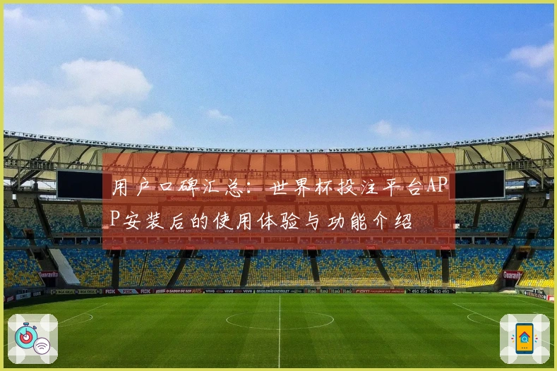 用户口碑汇总：世界杯投注平台APP安装后的使用体验与功能介绍