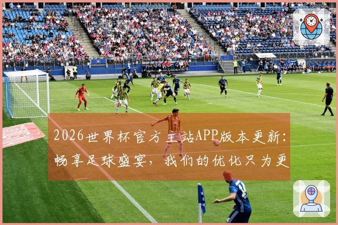 2026世界杯官方主站APP版本更新：畅享足球盛宴，我们的优化只为更好体验
