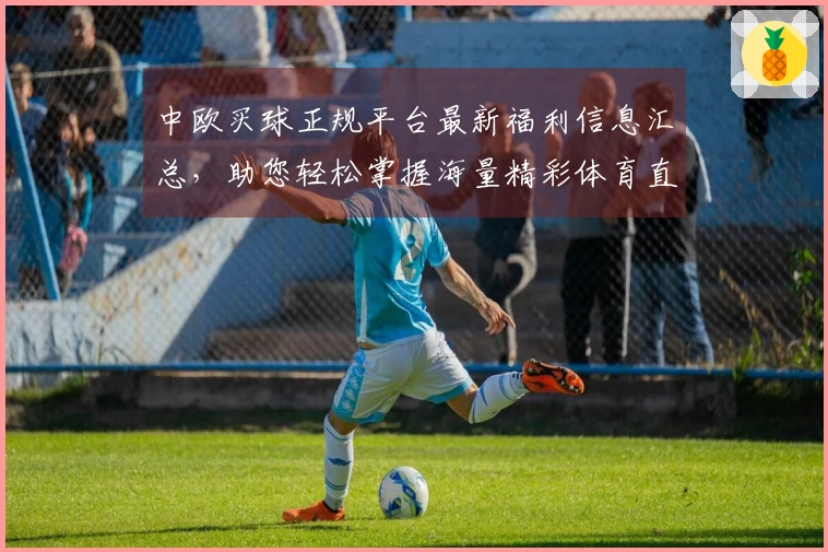 中欧买球正规平台最新福利信息汇总,助您轻松掌握海量精彩体育直播入口与实用功能