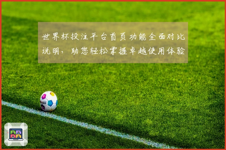 世界杯投注平台首页功能全面对比说明，助您轻松掌握卓越使用体验