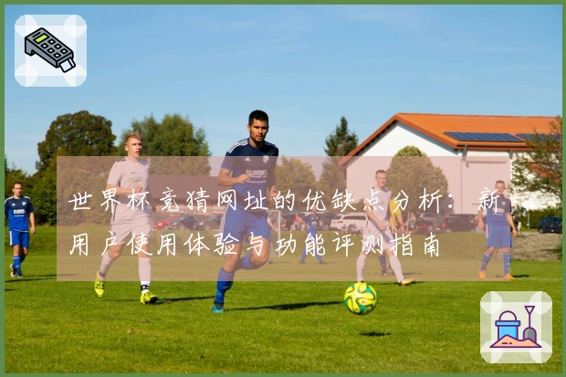 世界杯竞猜网址的优缺点分析：新用户使用体验与功能评测指南