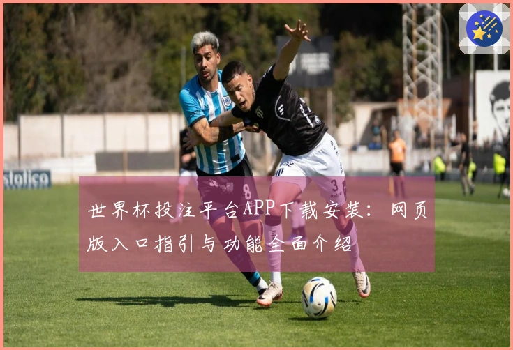 世界杯投注平台APP下载安装：网页版入口指引与功能全面介绍