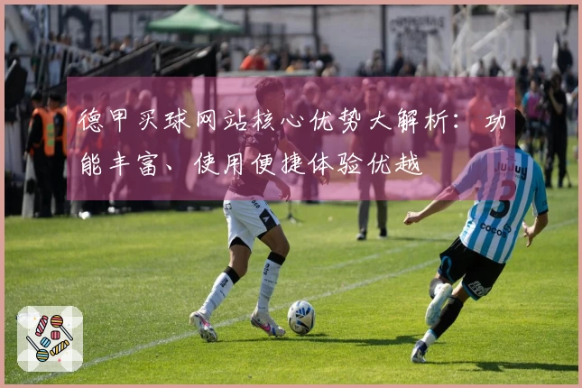 德甲买球网站核心优势大解析：功能丰富、使用便捷体验优越